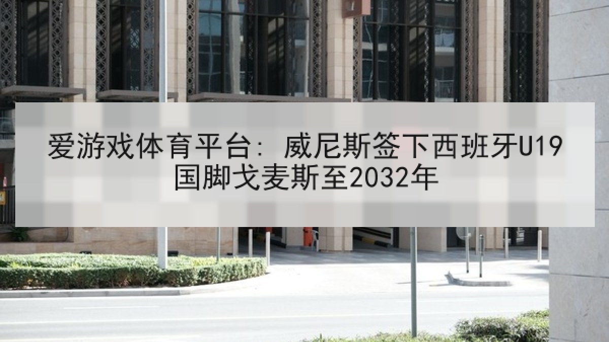 爱游戏体育平台: 威尼斯签下西班牙U19国脚戈麦斯至2032年
