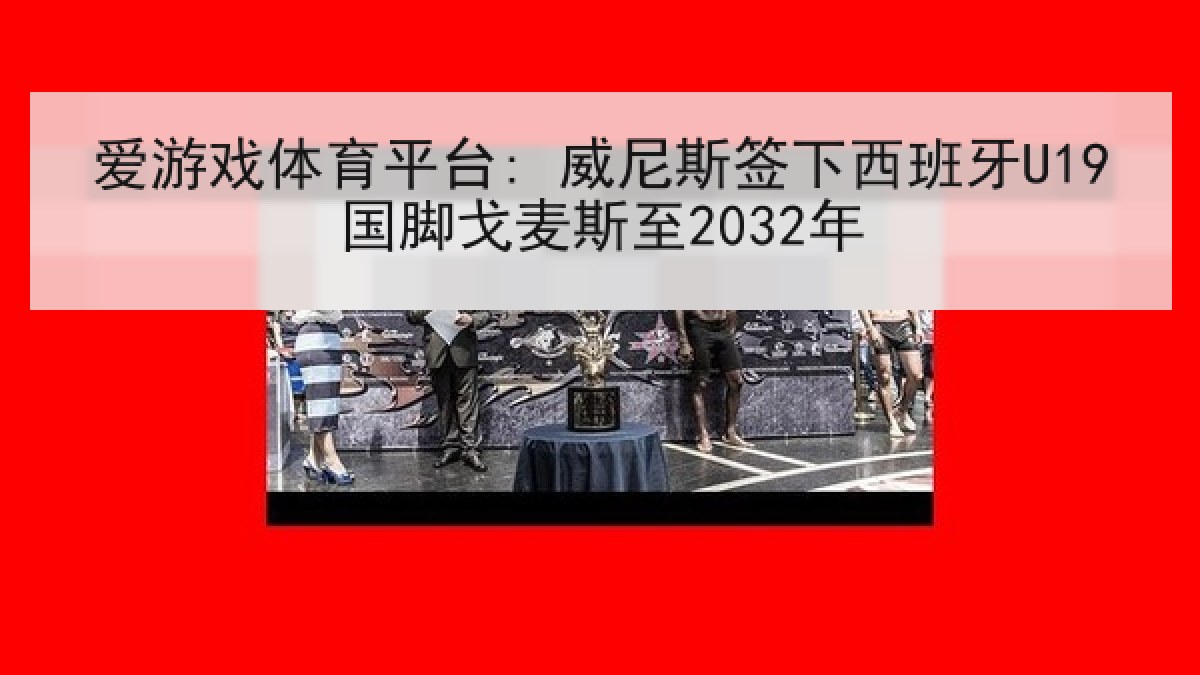 爱游戏体育平台: 威尼斯签下西班牙U19国脚戈麦斯至2032年