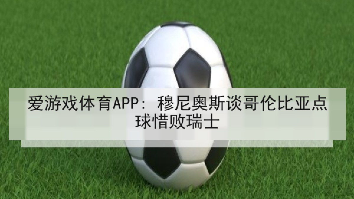 爱游戏体育APP: 穆尼奥斯谈哥伦比亚点球惜败瑞士 爱游戏体育APP: 穆尼奥斯谈哥伦比亚点球惜败瑞士