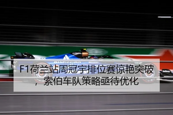 F1荷兰站周冠宇排位赛惊艳突破，索伯车队策略亟待优化