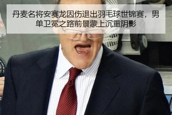 丹麦名将安赛龙因伤退出羽毛球世锦赛，男单卫冕之路前景蒙上沉重阴影