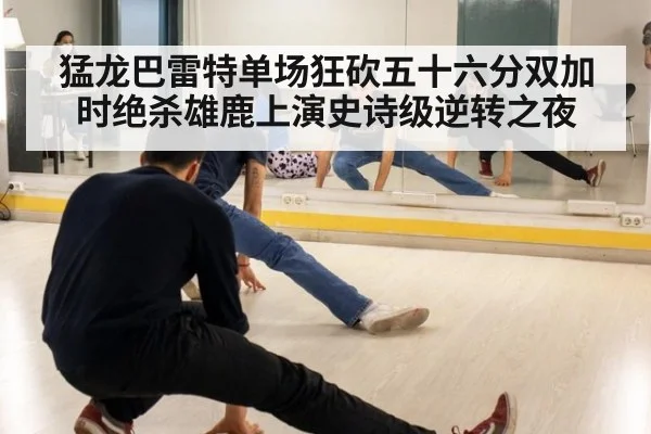 猛龙巴雷特单场狂砍五十六分双加时绝杀雄鹿上演史诗级逆转之夜