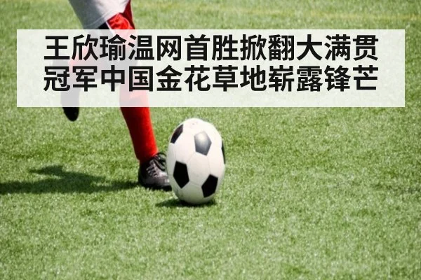 王欣瑜温网首胜掀翻大满贯冠军中国金花草地崭露锋芒