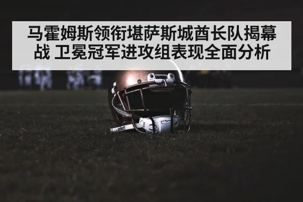 马霍姆斯领衔堪萨斯城酋长队揭幕战 卫冕冠军进攻组表现全面分析