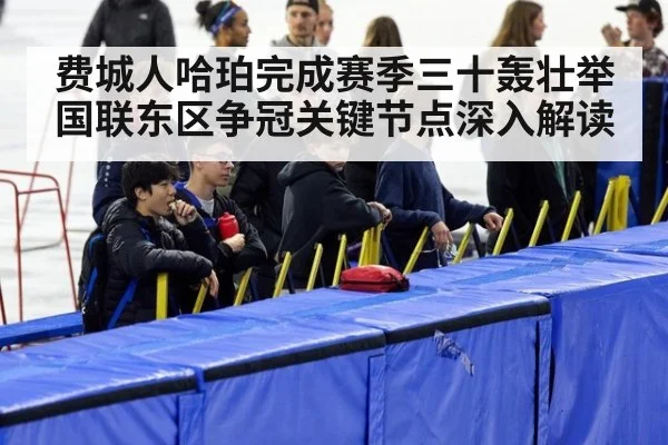 费城人哈珀完成赛季三十轰壮举国联东区争冠关键节点深入解读