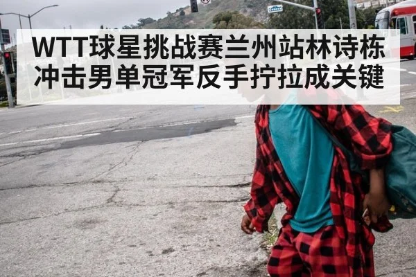 WTT球星挑战赛兰州站林诗栋冲击男单冠军反手拧拉成关键